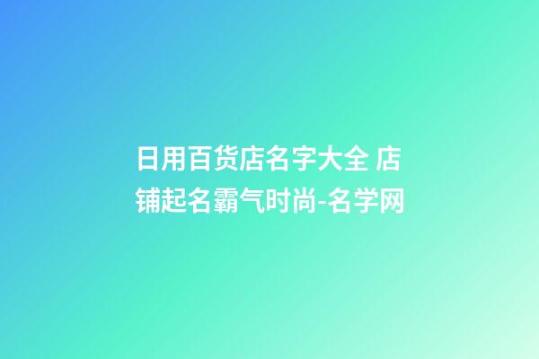 日用百货店名字大全 店铺起名霸气时尚-名学网